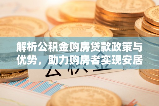 衢州解析公积金购房贷款政策与优势，助力购房者实现安居梦想