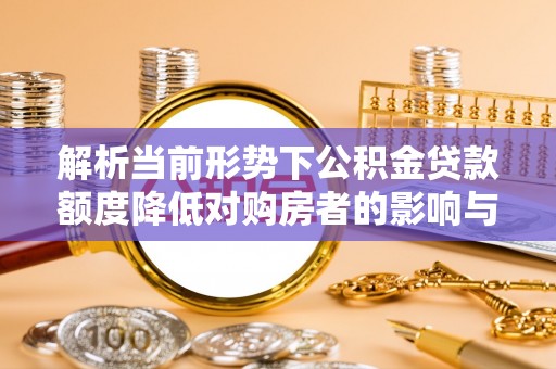 衢州解析当前形势下公积金贷款额度降低对购房者的影响与应对策略