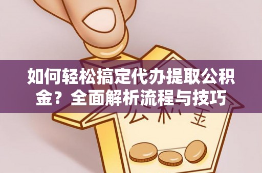 衢州如何轻松搞定代办提取公积金？全面解析流程与技巧