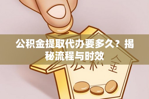 衢州公积金提取代办要多久？揭秘流程与时效