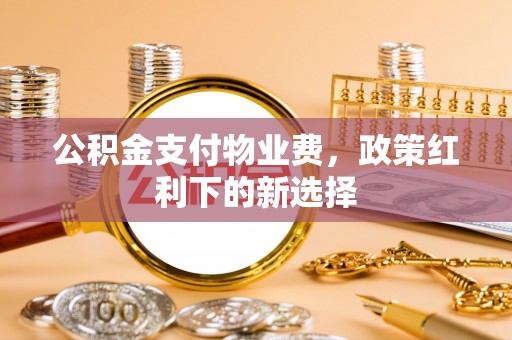 衢州公积金支付物业费，政策红利下的新选择