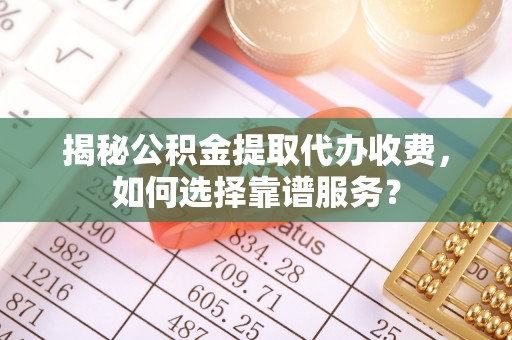 衢州揭秘公积金提取代办收费，如何选择靠谱服务？