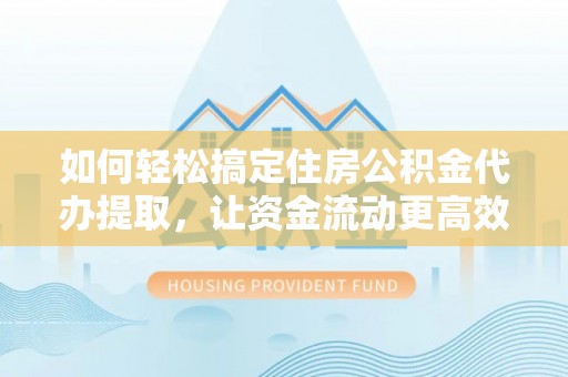 衢州如何轻松搞定住房公积金代办提取，让资金流动更高效