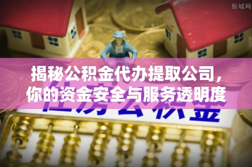 衢州揭秘公积金代办提取公司，你的资金安全与服务透明度全解析