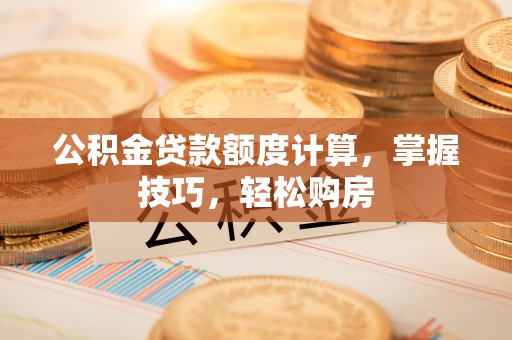 衢州公积金贷款额度计算，掌握技巧，轻松购房