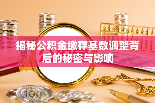 衢州揭秘公积金缴存基数调整背后的秘密与影响