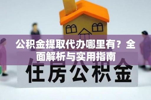 衢州公积金提取代办哪里有？全面解析与实用指南