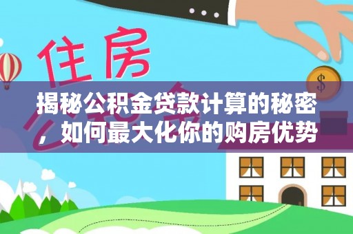 衢州揭秘公积金贷款计算的秘密，如何最大化你的购房优势