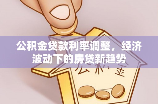 衢州公积金贷款利率调整，经济波动下的房贷新趋势