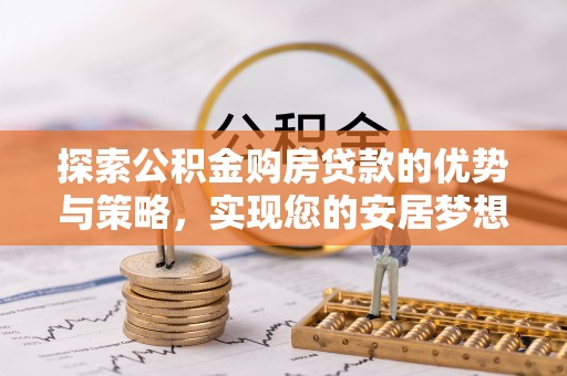 衢州探索公积金购房贷款的优势与策略，实现您的安居梦想