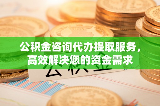 衢州公积金咨询代办提取服务，高效解决您的资金需求