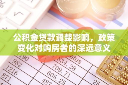 衢州公积金贷款调整影响，政策变化对购房者的深远意义
