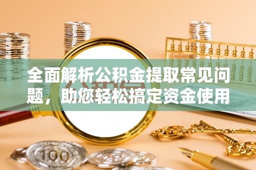 衢州全面解析公积金提取常见问题，助您轻松搞定资金使用