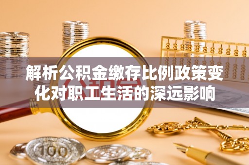 衢州解析公积金缴存比例政策变化对职工生活的深远影响