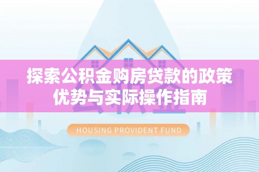 衢州探索公积金购房贷款的政策优势与实际操作指南