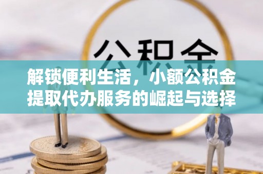 衢州解锁便利生活，小额公积金提取代办服务的崛起与选择