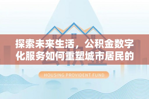 衢州探索未来生活，公积金数字化服务如何重塑城市居民的财务管理