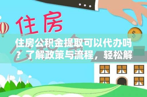 衢州住房公积金提取可以代办吗？了解政策与流程，轻松解决疑惑