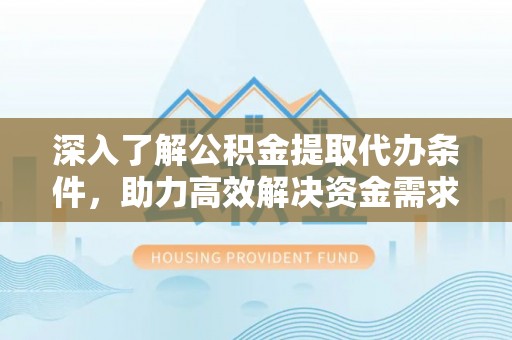 衢州深入了解公积金提取代办条件，助力高效解决资金需求