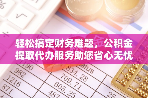 衢州轻松搞定财务难题，公积金提取代办服务助您省心无忧