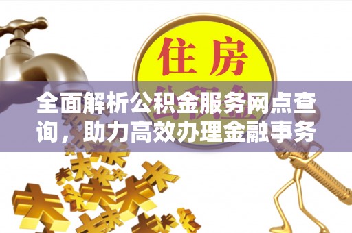 衢州全面解析公积金服务网点查询，助力高效办理金融事务