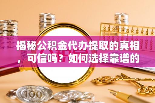 衢州揭秘公积金代办提取的真相，可信吗？如何选择靠谱的服务商？
