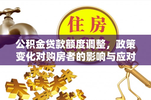 衢州公积金贷款额度调整，政策变化对购房者的影响与应对策略