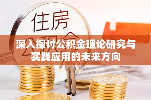 衢州深入探讨公积金理论研究与实践应用的未来方向