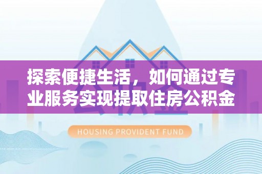 衢州探索便捷生活，如何通过专业服务实现提取住房公积金代办