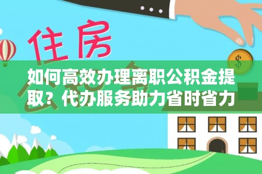 衢州如何高效办理离职公积金提取？代办服务助力省时省力