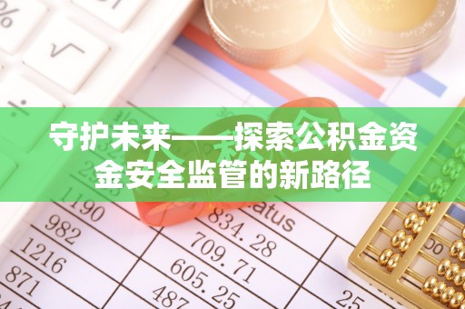 衢州守护未来——探索公积金资金安全监管的新路径