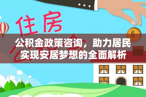 衢州公积金政策咨询，助力居民实现安居梦想的全面解析