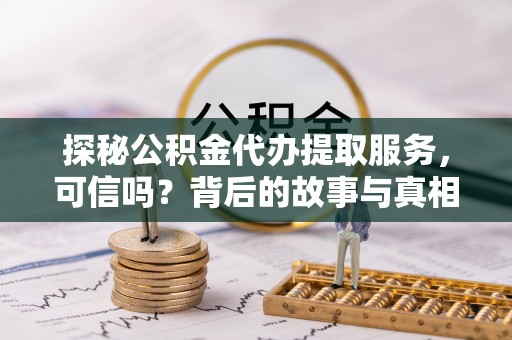 衢州探秘公积金代办提取服务，可信吗？背后的故事与真相