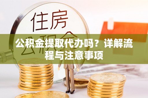 衢州公积金提取代办吗？详解流程与注意事项