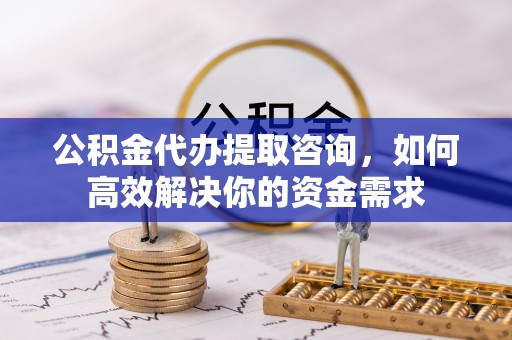 衢州公积金代办提取咨询，如何高效解决你的资金需求