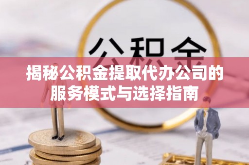 衢州揭秘公积金提取代办公司的服务模式与选择指南