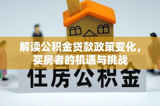 衢州解读公积金贷款政策变化，买房者的机遇与挑战
