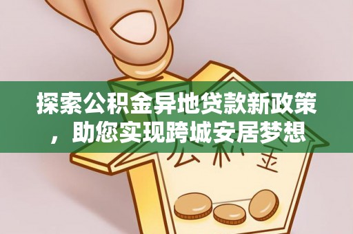 衢州探索公积金异地贷款新政策，助您实现跨城安居梦想
