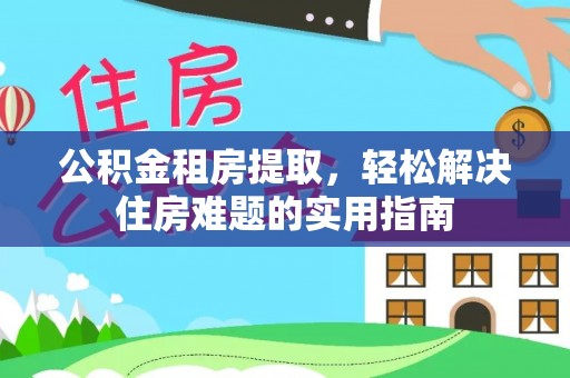 衢州公积金租房提取，轻松解决住房难题的实用指南