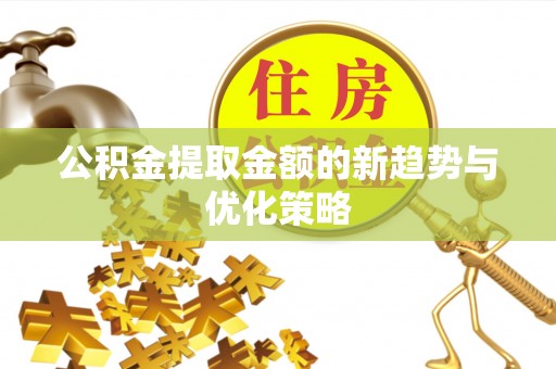 衢州公积金提取金额的新趋势与优化策略