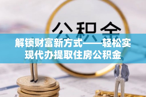 衢州解锁财富新方式——轻松实现代办提取住房公积金