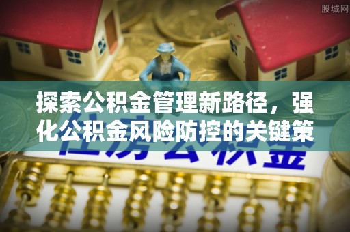 衢州探索公积金管理新路径，强化公积金风险防控的关键策略