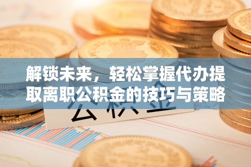 衢州解锁未来，轻松掌握代办提取离职公积金的技巧与策略