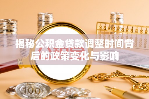衢州揭秘公积金贷款调整时间背后的政策变化与影响