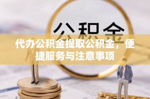衢州代办公积金提取公积金，便捷服务与注意事项