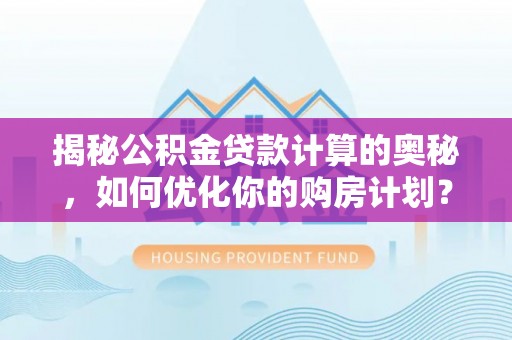 衢州揭秘公积金贷款计算的奥秘，如何优化你的购房计划？