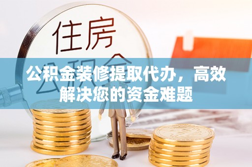 衢州公积金装修提取代办，高效解决您的资金难题