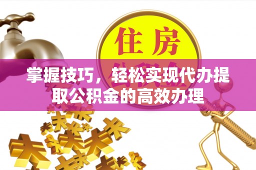 衢州掌握技巧，轻松实现代办提取公积金的高效办理