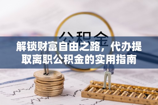 衢州解锁财富自由之路，代办提取离职公积金的实用指南