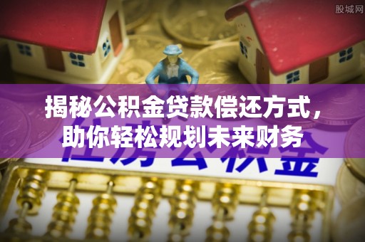 衢州揭秘公积金贷款偿还方式，助你轻松规划未来财务